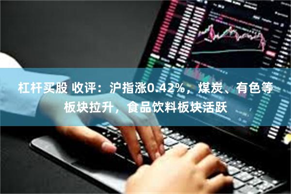 杠杆买股 收评：沪指涨0.42%，煤炭、有色等板块拉升，食品