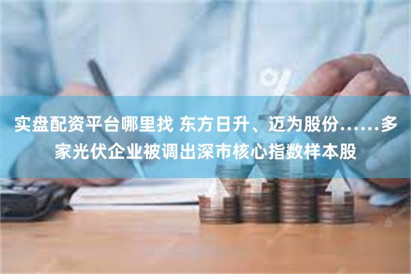 实盘配资平台哪里找 东方日升、迈为股份……多家光伏企业被调出
