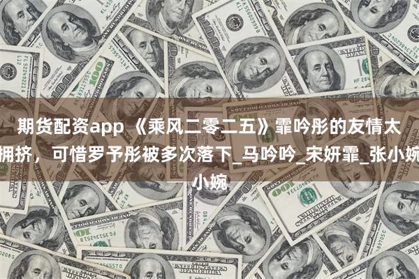期货配资app 《乘风二零二五》霏吟彤的友情太拥挤，可惜罗予