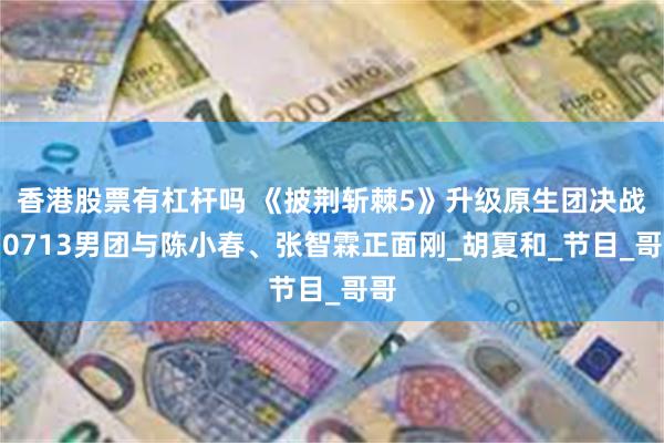 香港股票有杠杆吗 《披荆斩棘5》升级原生团决战？0713男团