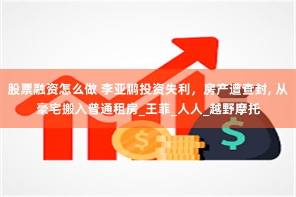 股票融资怎么做 李亚鹏投资失利，房产遭查封, 从豪宅搬入普通