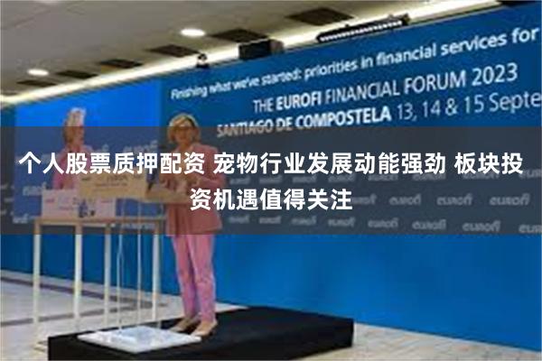 个人股票质押配资 宠物行业发展动能强劲 板块投资机遇值得关注