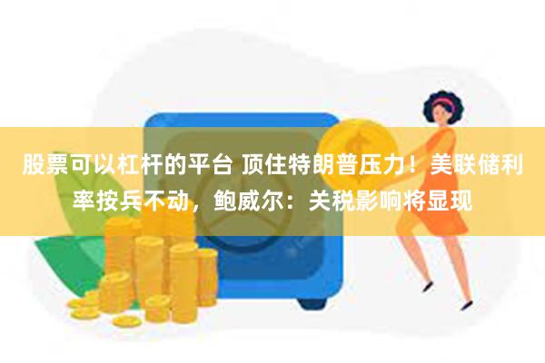 股票可以杠杆的平台 顶住特朗普压力！美联储利率按兵不动，鲍威