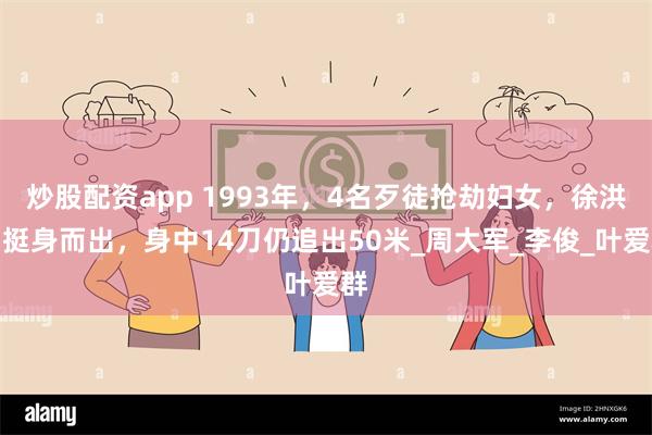 炒股配资app 1993年，4名歹徒抢劫妇女，徐洪刚挺身而出