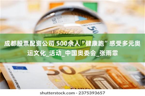 成都股票配资公司 500余人“健康跑”感受多元奥运文化_活动
