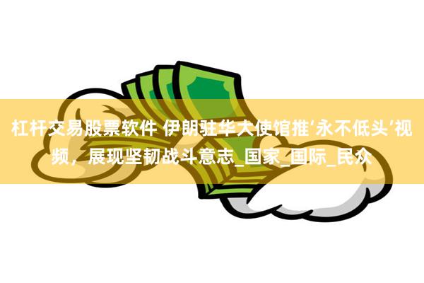 杠杆交易股票软件 伊朗驻华大使馆推‘永不低头’视频，展现坚韧