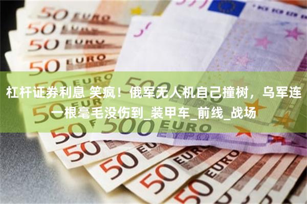 杠杆证券利息 笑疯！俄军无人机自己撞树，乌军连一根毫毛没伤到