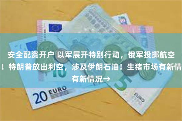 安全配资开户 以军展开特别行动，俄军投掷航空炸弹！特朗普放出