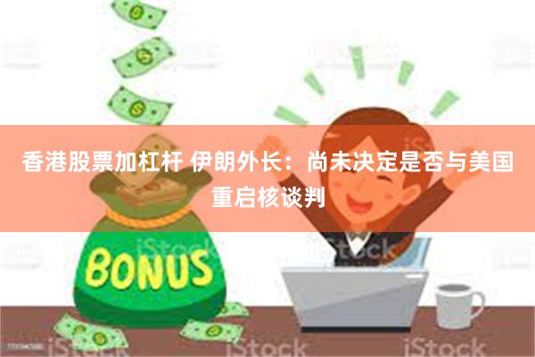 香港股票加杠杆 伊朗外长：尚未决定是否与美国重启核谈判