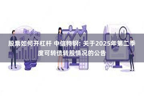 股票如何开杠杆 中信特钢: 关于2025年第二季度可转债转股